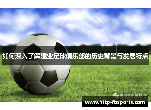 如何深入了解建业足球俱乐部的历史背景与发展特点 如何深入了解建业足球俱乐部的历史背景与发展特点