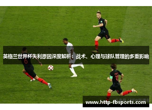 英格兰世界杯失利原因深度解析：战术、心理与球队管理的多重影响
