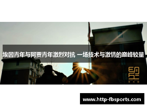 埃因青年与阿贾青年激烈对抗 一场技术与激情的巅峰较量