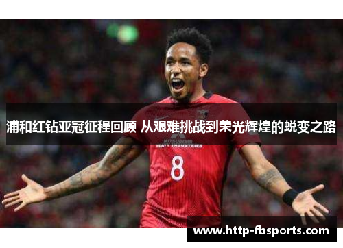 浦和红钻亚冠征程回顾 从艰难挑战到荣光辉煌的蜕变之路 浦和红钻亚冠征程回顾 从艰难挑战到荣光辉煌的蜕变之路