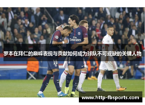 罗本在拜仁的巅峰表现与贡献如何成为球队不可或缺的关键人物 罗本在拜仁的巅峰表现与贡献如何成为球队不可或缺的关键人物