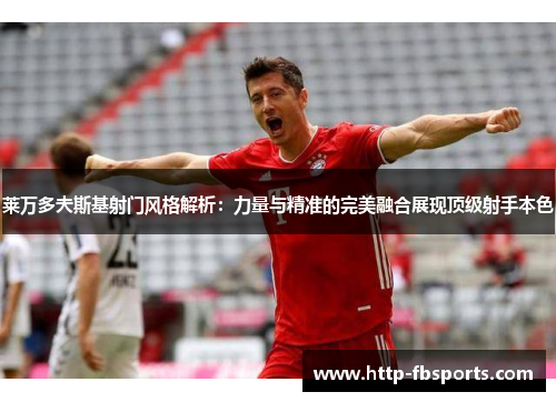 莱万多夫斯基射门风格解析：力量与精准的完美融合展现顶级射手本色