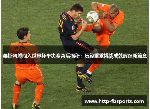 莱斯特城闯入世界杯半决赛背后揭秘:历经重重挑战成就辉煌新篇章 莱斯特城闯入世界杯半决赛背后揭秘:历经重重挑战成就辉煌新篇章