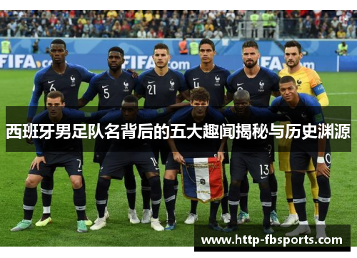 西班牙男足队名背后的五大趣闻揭秘与历史渊源 西班牙男足队名背后的五大趣闻揭秘与历史渊源