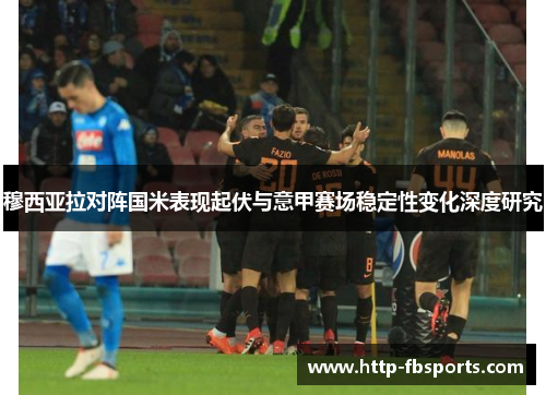 穆西亚拉对阵国米表现起伏与意甲赛场稳定性变化深度研究