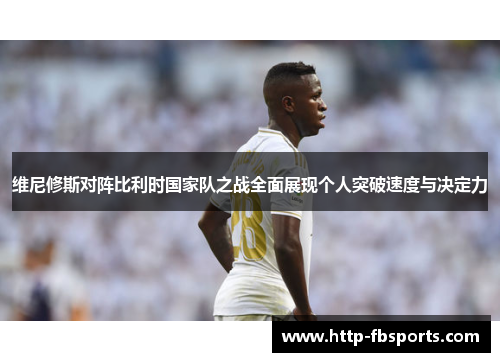 维尼修斯对阵比利时国家队之战全面展现个人突破速度与决定力