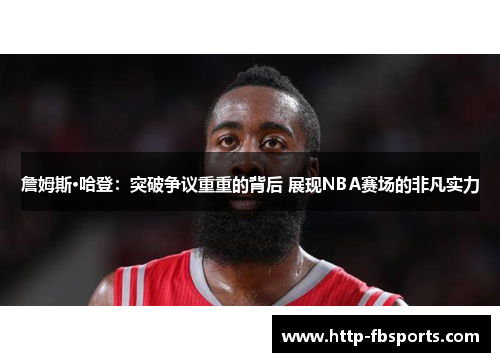 詹姆斯·哈登：突破争议重重的背后 展现NBA赛场的非凡实力