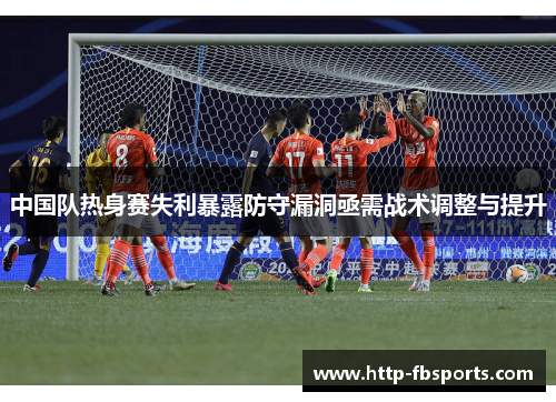 中国队热身赛失利暴露防守漏洞亟需战术调整与提升