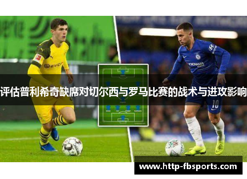 评估普利希奇缺席对切尔西与罗马比赛的战术与进攻影响