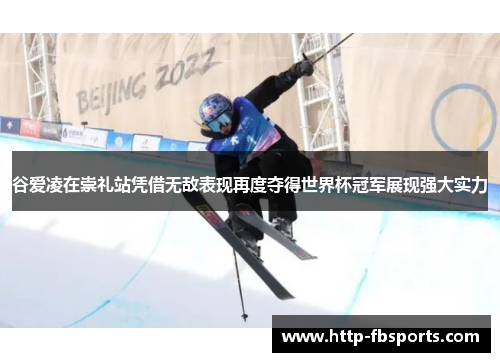 谷爱凌在崇礼站凭借无敌表现再度夺得世界杯冠军展现强大实力