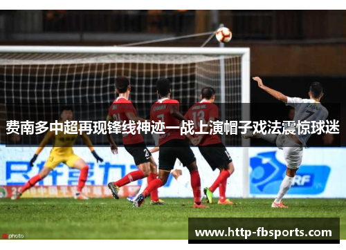 费南多中超再现锋线神迹一战上演帽子戏法震惊球迷